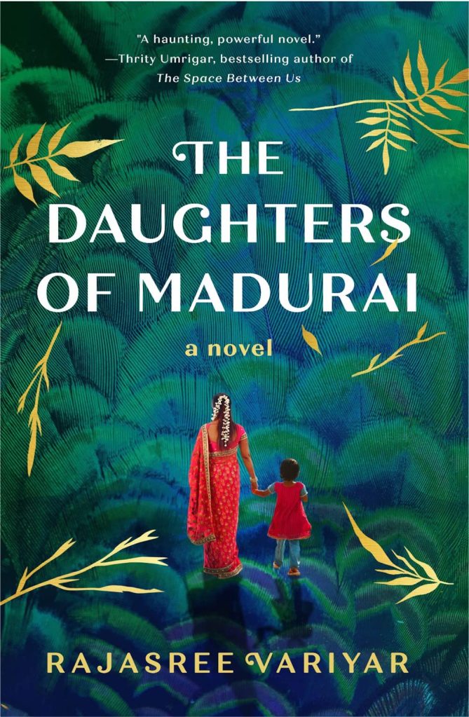 Cover image of The Daughters of Madurai by Rajasree Variyar.

Against a textured blue-green background that resembles the colour of a peacock, are two people. A mother, in a crimson saree, embroidered in gold, with a pink blouse. Her hair is adorned with jasmine flowers and only her back is seen. She is holding the hand of a young girl, on her right, who has short hair. The little girl is wearing a pink frock, with blue pants. From the sides, in gold, are the silhouettes of leaves/twigs of a plant.

In the middle, is the title, ‘The Daughters of Madurai’ is bold white letters. Below that are the words, ‘a novel’ in yellow letters. At the bottom is the author's name written in the same yellow text.

At the top, is a blurb of the book;
“A haunting, powerful novel.” —Thrity Umrigar, bestselling author of The Space Between Us.